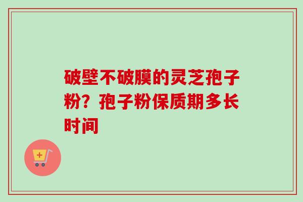 破壁不破膜的灵芝孢子粉？孢子粉保质期多长时间