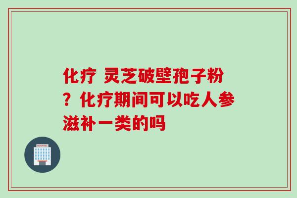 灵芝破壁孢子粉?期间可以吃人参滋补一类的吗 灵芝破壁孢子粉?期间可以吃人参滋补一类的吗