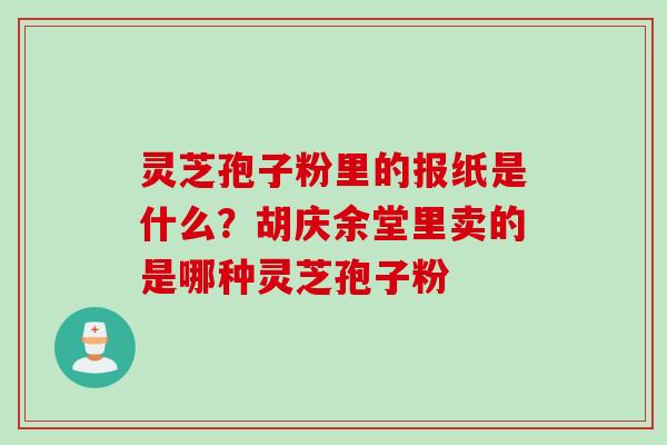 灵芝孢子粉里的报纸是什么？胡庆余堂里卖的是哪种灵芝孢子粉
