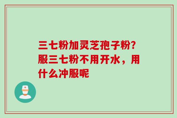 三七粉加灵芝孢子粉？服三七粉不用开水，用什么冲服呢