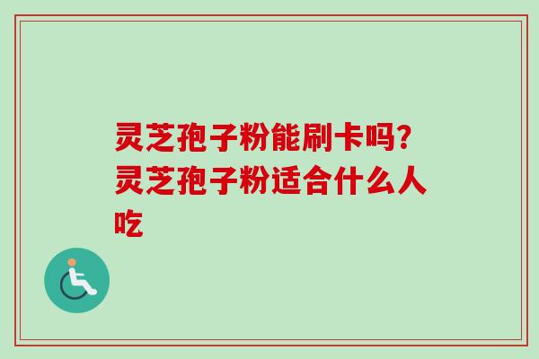 灵芝孢子粉能刷卡吗？灵芝孢子粉适合什么人吃