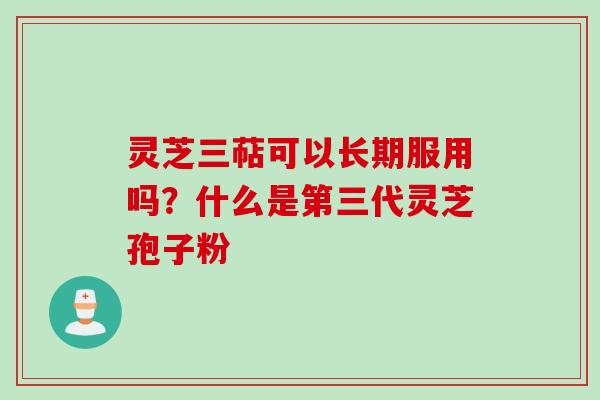 灵芝三萜可以长期服用吗？什么是第三代灵芝孢子粉
