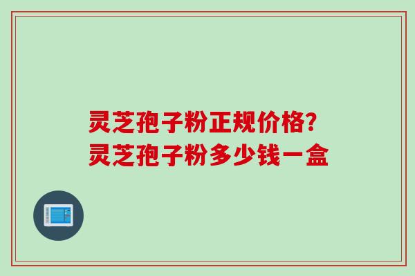 灵芝孢子粉正规价格？灵芝孢子粉多少钱一盒