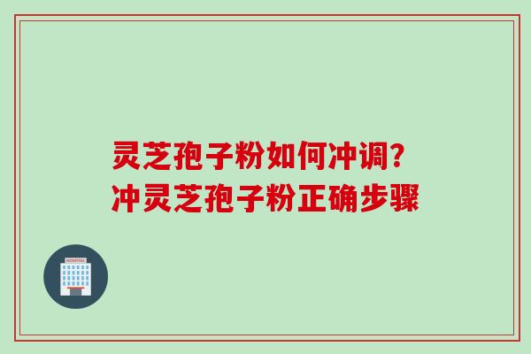 灵芝孢子粉如何冲调？冲灵芝孢子粉正确步骤