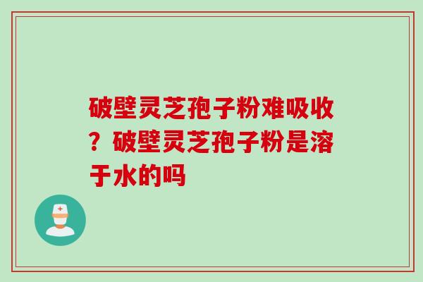 破壁灵芝孢子粉难吸收？破壁灵芝孢子粉是溶于水的吗