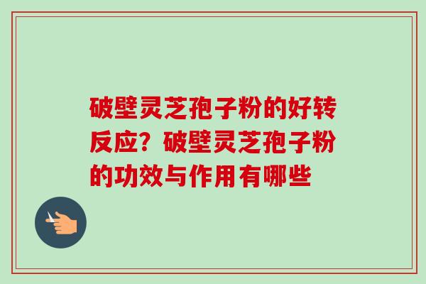 破壁灵芝孢子粉的好转反应？破壁灵芝孢子粉的功效与作用有哪些