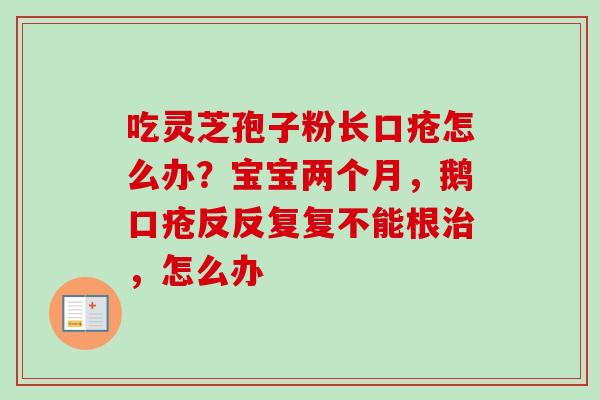 吃灵芝孢子粉长口疮怎么办？宝宝两个月，鹅口疮反反复复不能根治，怎么办