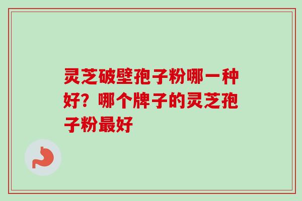 灵芝破壁孢子粉哪一种好？哪个牌子的灵芝孢子粉最好