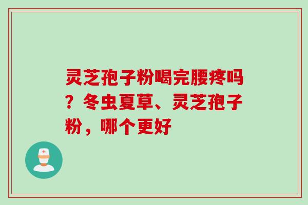 灵芝孢子粉喝完腰疼吗？冬虫夏草、灵芝孢子粉，哪个更好