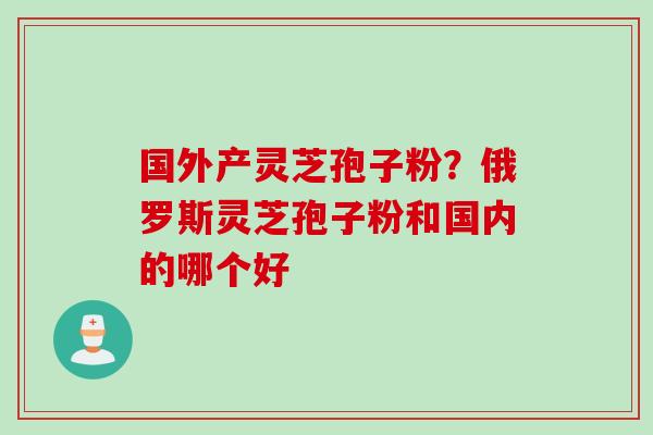 国外产灵芝孢子粉？俄罗斯灵芝孢子粉和国内的哪个好