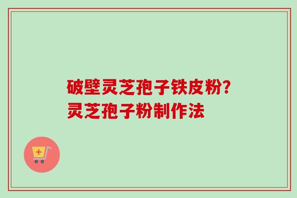破壁灵芝孢子铁皮粉？灵芝孢子粉制作法