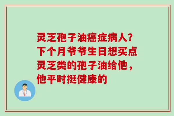 灵芝孢子油症人?下个月爷爷生日想买点灵芝类的孢子油给他,他平时挺健康的 灵芝孢子油症人?下个月爷爷生日想买点灵芝类的孢子油给他,他平时挺健康的
