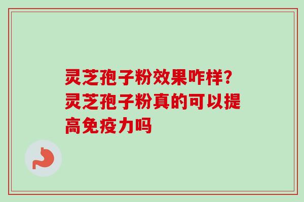 灵芝孢子粉效果咋样？灵芝孢子粉真的可以提高免疫力吗