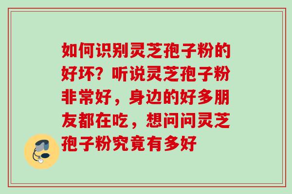 如何识别灵芝孢子粉的好坏？听说灵芝孢子粉非常好，身边的好多朋友都在吃，想问问灵芝孢子粉究竟有多好