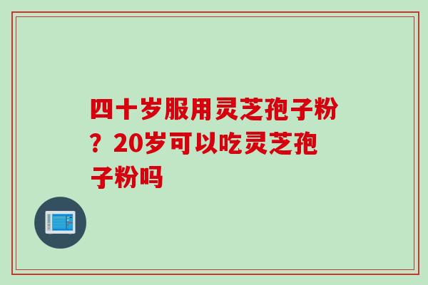 四十岁服用灵芝孢子粉？20岁可以吃灵芝孢子粉吗