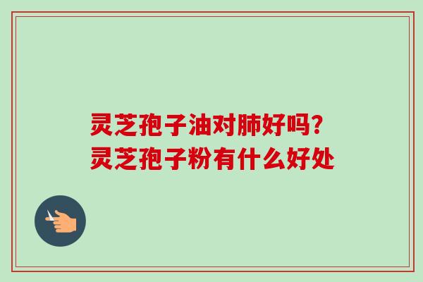 灵芝孢子油对肺好吗？灵芝孢子粉有什么好处