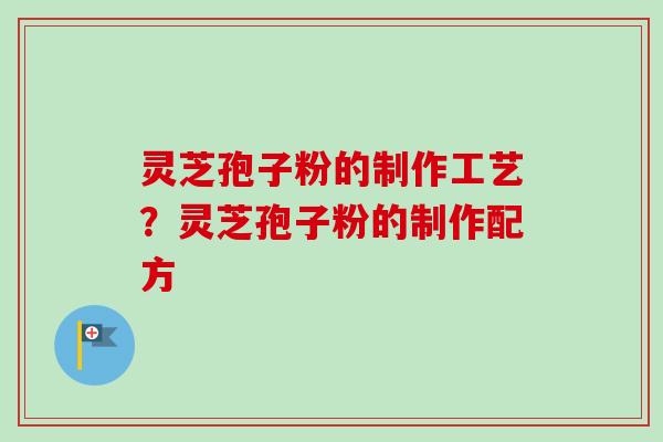 灵芝孢子粉的制作工艺？灵芝孢子粉的制作配方