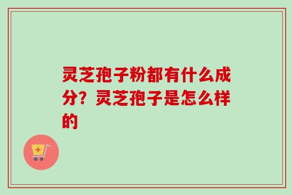 灵芝孢子粉都有什么成分？灵芝孢子是怎么样的