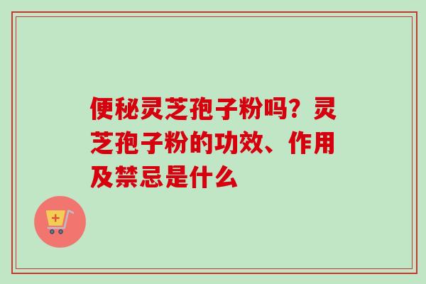 便秘灵芝孢子粉吗？灵芝孢子粉的功效、作用及禁忌是什么