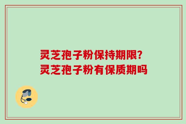 灵芝孢子粉保持期限？灵芝孢子粉有保质期吗