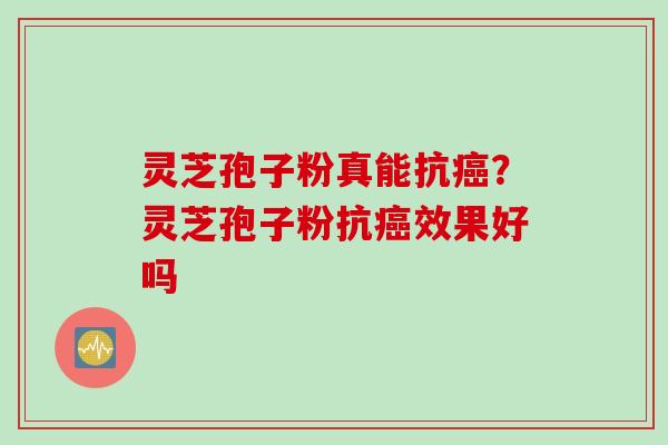 灵芝孢子粉真能抗？灵芝孢子粉抗效果好吗