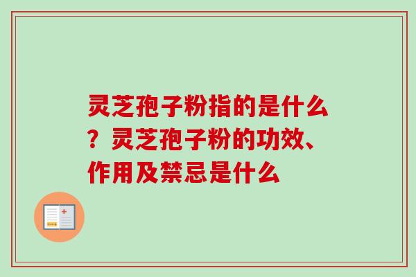 灵芝孢子粉指的是什么？灵芝孢子粉的功效、作用及禁忌是什么