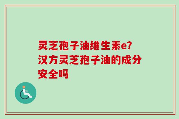 灵芝孢子油维生素e？汉方灵芝孢子油的成分安全吗