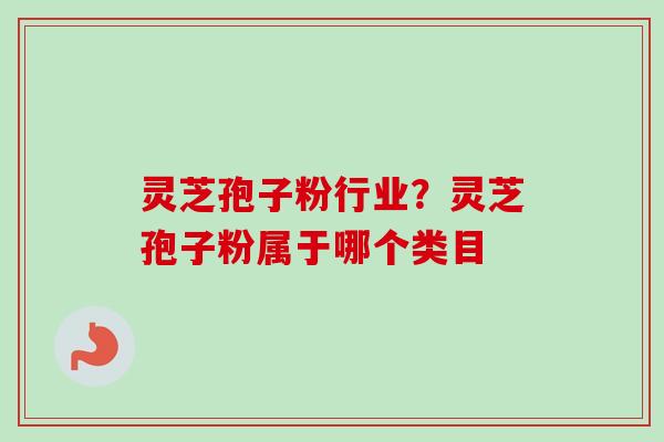灵芝孢子粉行业？灵芝孢子粉属于哪个类目