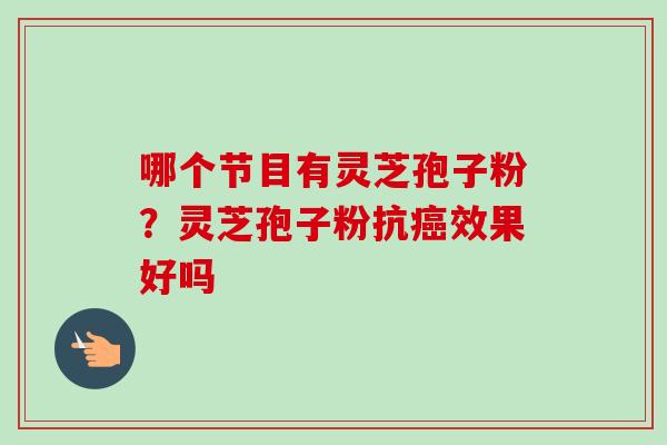 哪个节目有灵芝孢子粉？灵芝孢子粉抗癌效果好吗
