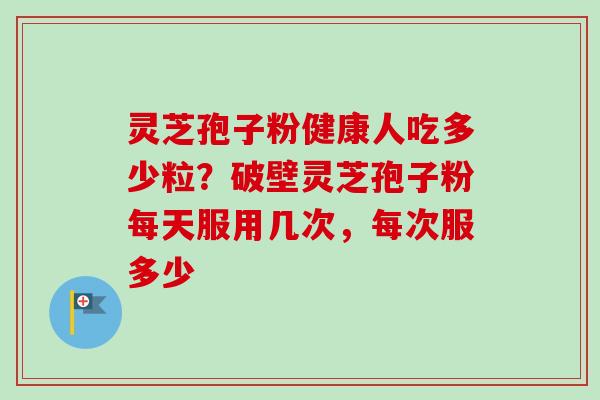 灵芝孢子粉健康人吃多少粒？破壁灵芝孢子粉每天服用几次，每次服多少