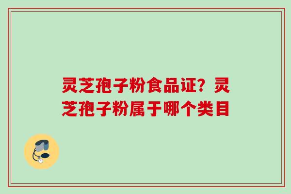 灵芝孢子粉食品证?灵芝孢子粉属于哪个类目 灵芝孢子粉食品证?灵芝孢子粉属于哪个类目
