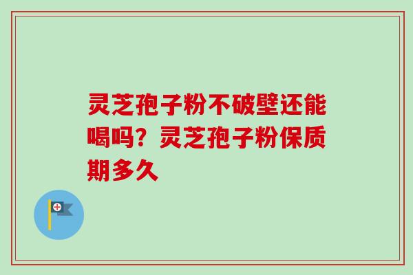 灵芝孢子粉不破壁还能喝吗?灵芝孢子粉保质期多久 灵芝孢子粉不破壁还能喝吗?灵芝孢子粉保质期多久
