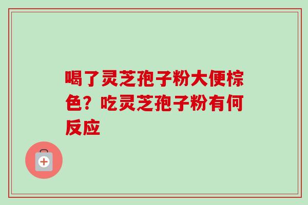 喝了灵芝孢子粉大便棕色？吃灵芝孢子粉有何反应