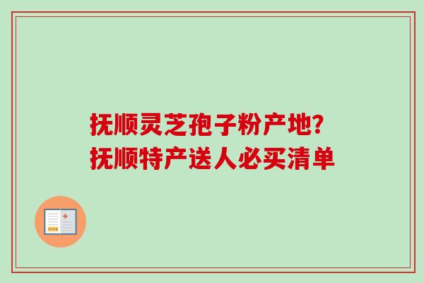 抚顺灵芝孢子粉产地？抚顺特产送人必买清单