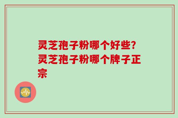 灵芝孢子粉哪个好些？灵芝孢子粉哪个牌子正宗
