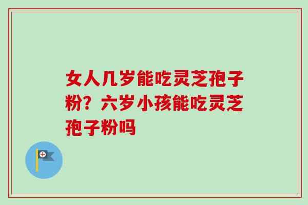 女人几岁能吃灵芝孢子粉？六岁小孩能吃灵芝孢子粉吗