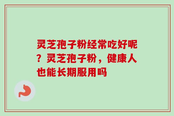 灵芝孢子粉经常吃好呢？灵芝孢子粉，健康人也能长期服用吗