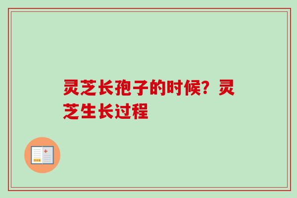 灵芝长孢子的时候?灵芝生长过程 灵芝长孢子的时候?灵芝生长过程