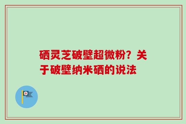 硒灵芝破壁超微粉？关于破壁纳米硒的说法