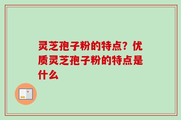 灵芝孢子粉的特点？优质灵芝孢子粉的特点是什么