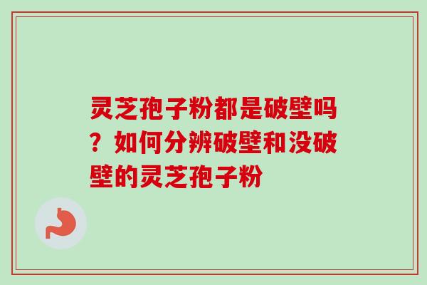 灵芝孢子粉都是破壁吗？如何分辨破壁和没破壁的灵芝孢子粉