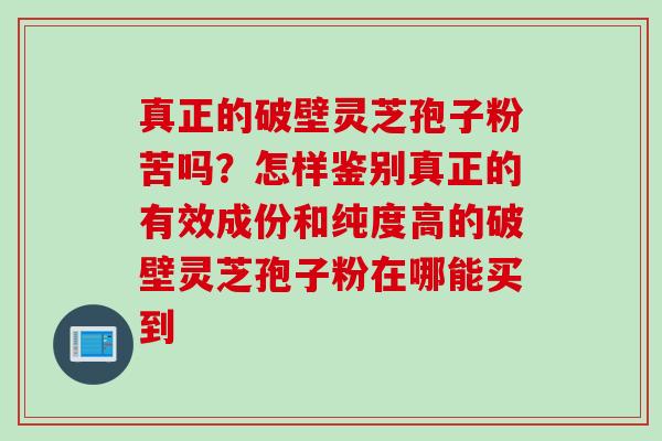 真正的破壁灵芝孢子粉苦吗？怎样鉴别真正的有效成份和纯度高的破壁灵芝孢子粉在哪能买到