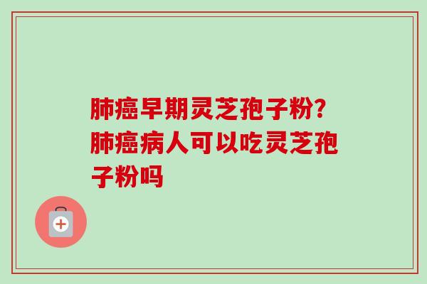早期灵芝孢子粉？人可以吃灵芝孢子粉吗