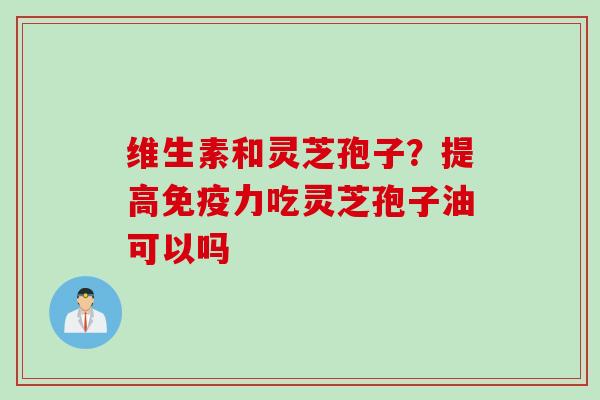 维生素和灵芝孢子？提高免疫力吃灵芝孢子油可以吗
