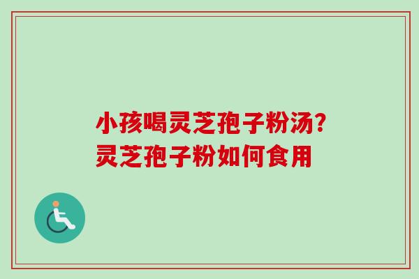 小孩喝灵芝孢子粉汤？灵芝孢子粉如何食用