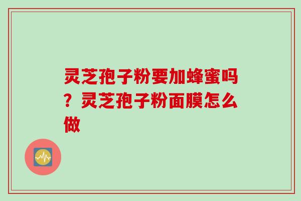 灵芝孢子粉要加蜂蜜吗?灵芝孢子粉面膜怎么做 灵芝孢子粉要加蜂蜜吗?灵芝孢子粉面膜怎么做