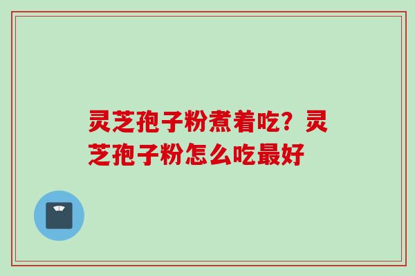 灵芝孢子粉煮着吃?灵芝孢子粉怎么吃好 灵芝孢子粉煮着吃?灵芝孢子粉怎么吃好