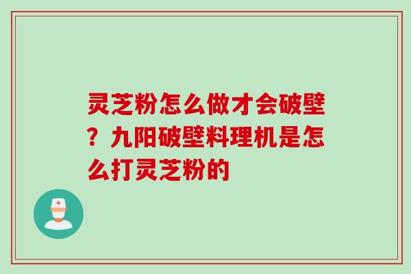 灵芝粉怎么做才会破壁？九阳破壁料理机是怎么打灵芝粉的