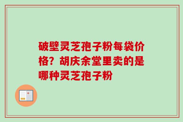 破壁灵芝孢子粉每袋价格?胡庆余堂里卖的是哪种灵芝孢子粉 破壁灵芝孢子粉每袋价格?胡庆余堂里卖的是哪种灵芝孢子粉