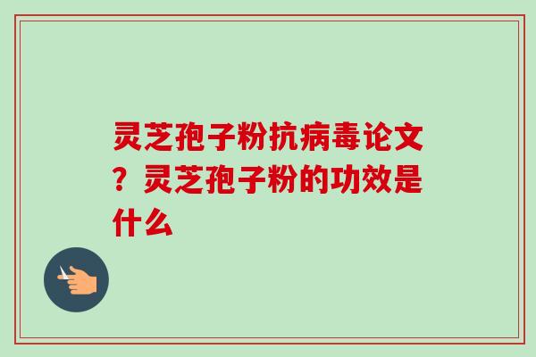 灵芝孢子粉抗病毒论文？灵芝孢子粉的功效是什么
